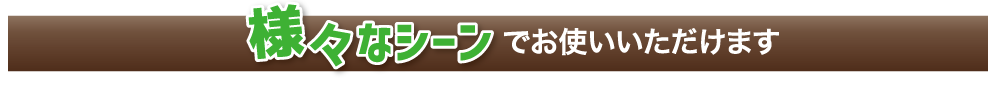 様々なシーンでお使いいただけます