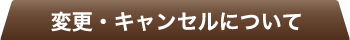 変更・キャンセルについて