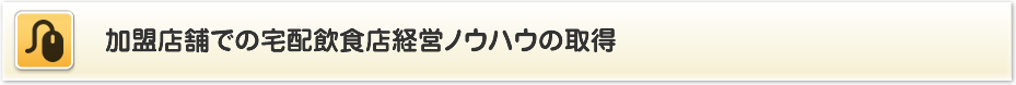 加盟店舗での宅配飲食店経営ノウハウの取得